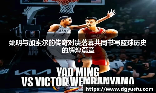 姚明与加索尔的传奇对决落幕共同书写篮球历史的辉煌篇章
