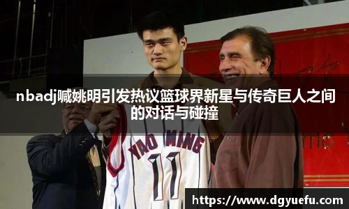 nbadj喊姚明引发热议篮球界新星与传奇巨人之间的对话与碰撞
