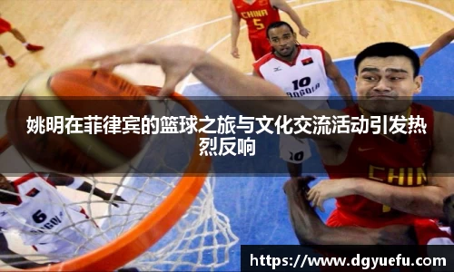 姚明在菲律宾的篮球之旅与文化交流活动引发热烈反响