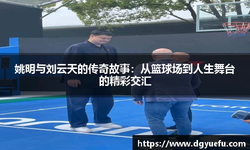 姚明与刘云天的传奇故事：从篮球场到人生舞台的精彩交汇