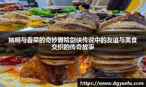 姚明与香菜的奇妙冒险剑侠传说中的友谊与美食交织的传奇故事