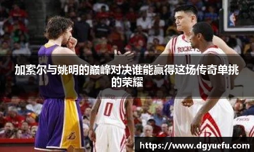 加索尔与姚明的巅峰对决谁能赢得这场传奇单挑的荣耀