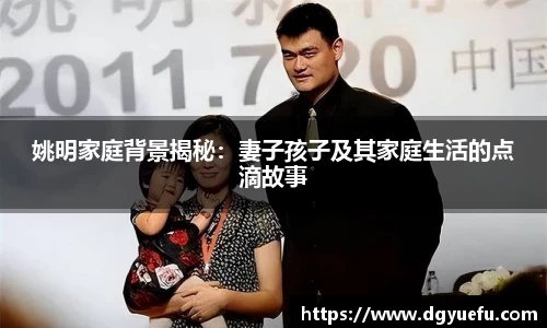 姚明家庭背景揭秘：妻子孩子及其家庭生活的点滴故事