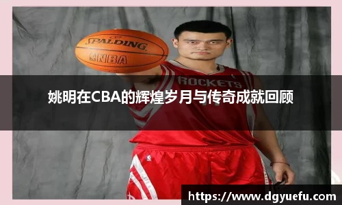 姚明在CBA的辉煌岁月与传奇成就回顾
