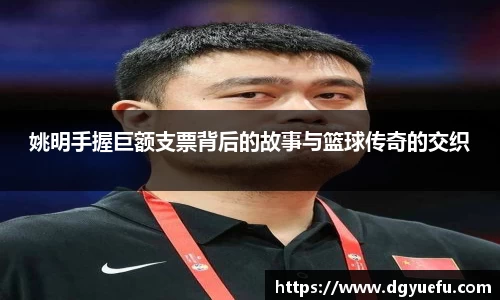 姚明手握巨额支票背后的故事与篮球传奇的交织