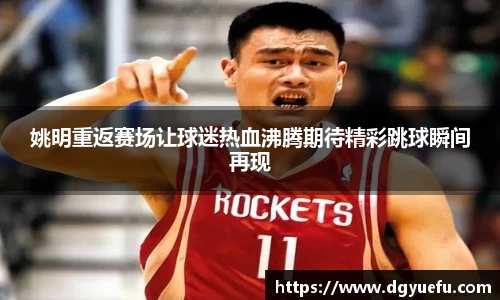 姚明重返赛场让球迷热血沸腾期待精彩跳球瞬间再现
