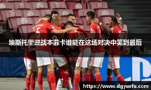 埃斯托里迎战本菲卡谁能在这场对决中笑到最后