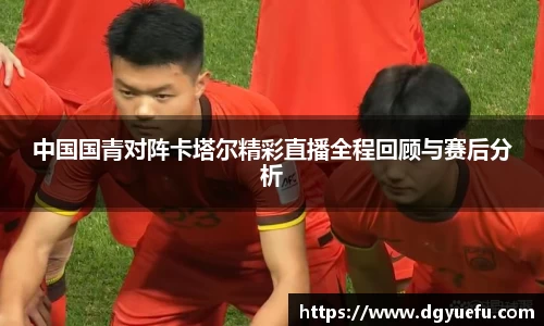 中国国青对阵卡塔尔精彩直播全程回顾与赛后分析