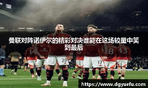 曼联对阵诺伊尔的精彩对决谁能在这场较量中笑到最后