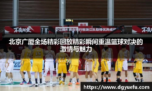 北京广厦全场精彩回放精彩瞬间重温篮球对决的激情与魅力