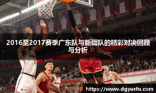 2016至2017赛季广东队与新疆队的精彩对决回顾与分析